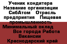 Ученик кондитера › Название организации ­ СибАтом › Отрасль предприятия ­ Пищевая промышленность › Минимальный оклад ­ 15 000 - Все города Работа » Вакансии   . Краснодарский край,Армавир г.